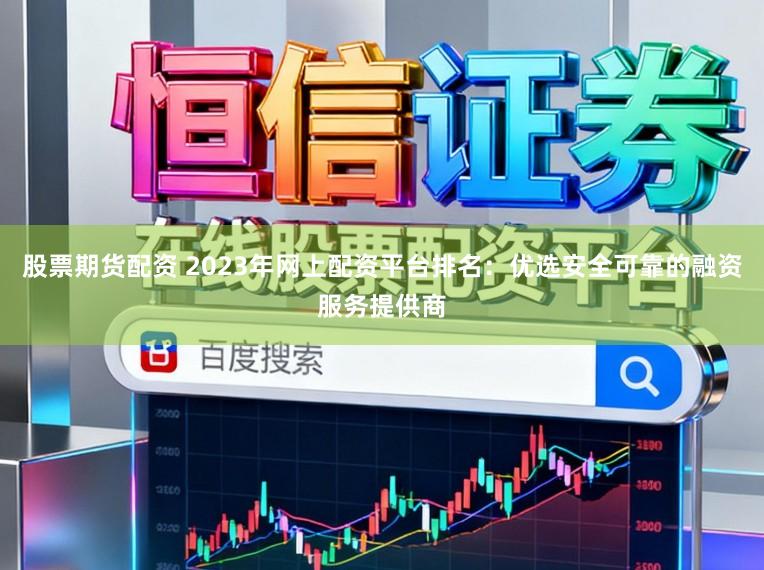 股票期货配资 2023年网上配资平台排名:优选安全可靠的融资服务提供商