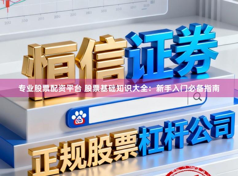 专业股票配资平台 股票基础知识大全：新手入门必备指南