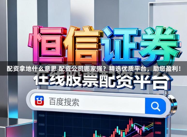 配资拿地什么意思 配资公司哪家强？精选优质平台，助您盈利！