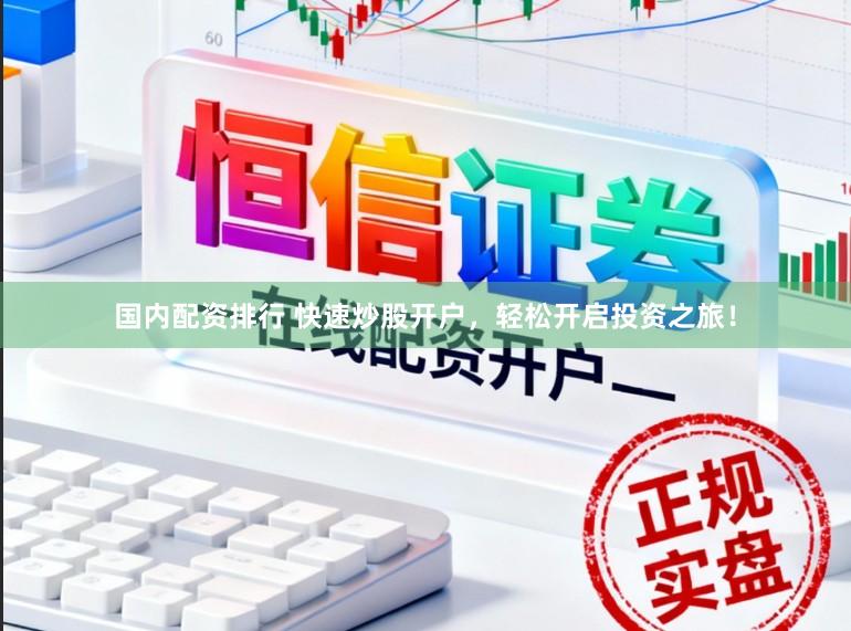 国内配资排行 快速炒股开户，轻松开启投资之旅！