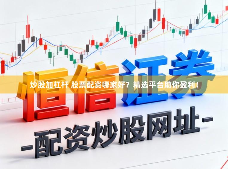 炒股加杠杆 股票配资哪家好？精选平台助你盈利！