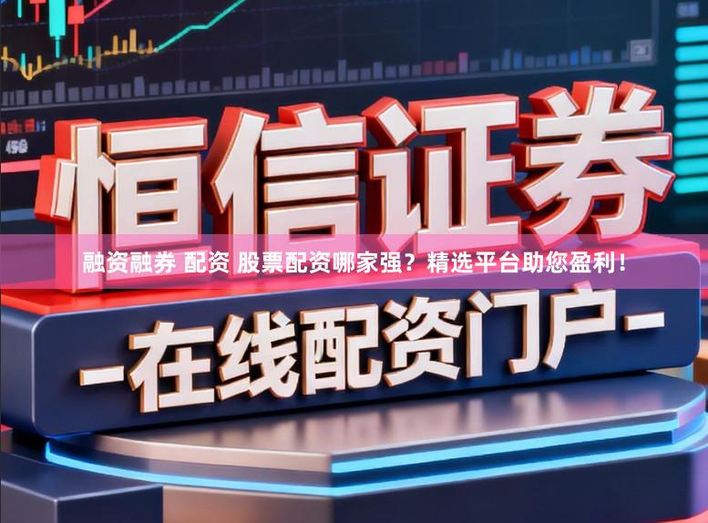 融资融券 配资 股票配资哪家强？精选平台助您盈利！