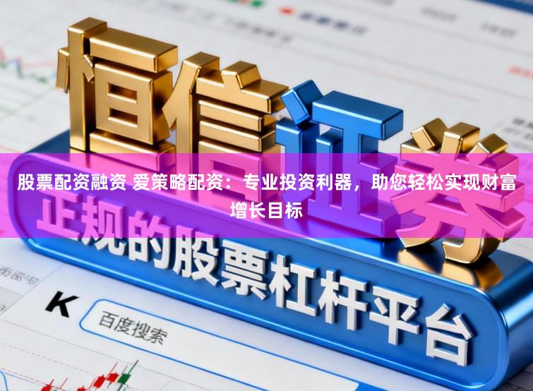 股票配资融资 爱策略配资：专业投资利器，助您轻松实现财富增长目标