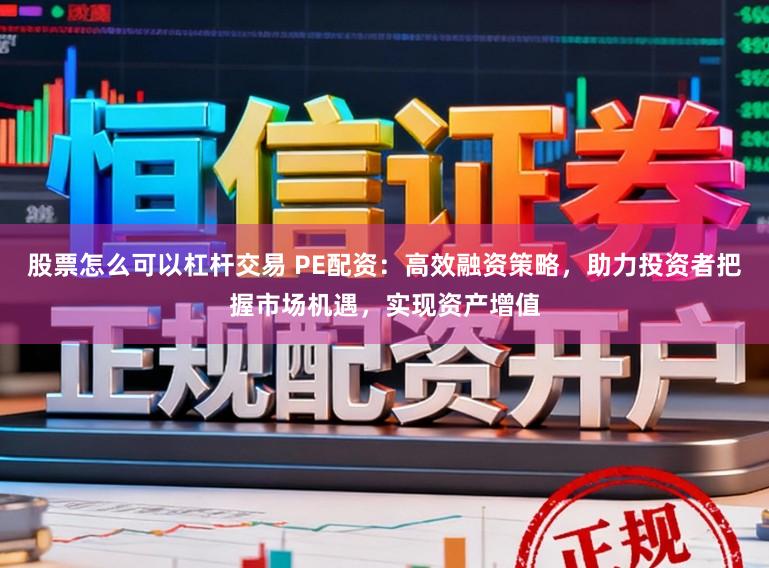 股票怎么可以杠杆交易 PE配资：高效融资策略，助力投资者把握市场机遇，实现资产增值