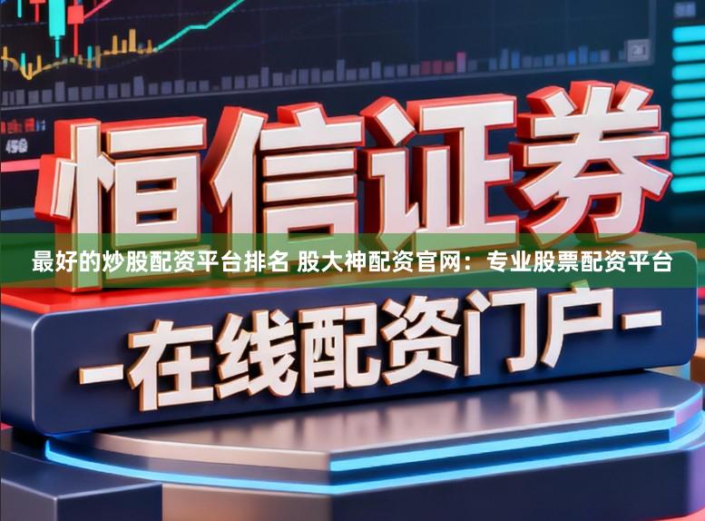 最好的炒股配资平台排名 股大神配资官网：专业股票配资平台