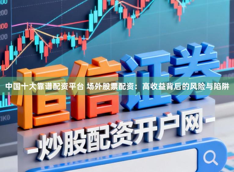 中国十大靠谱配资平台 场外股票配资：高收益背后的风险与陷阱