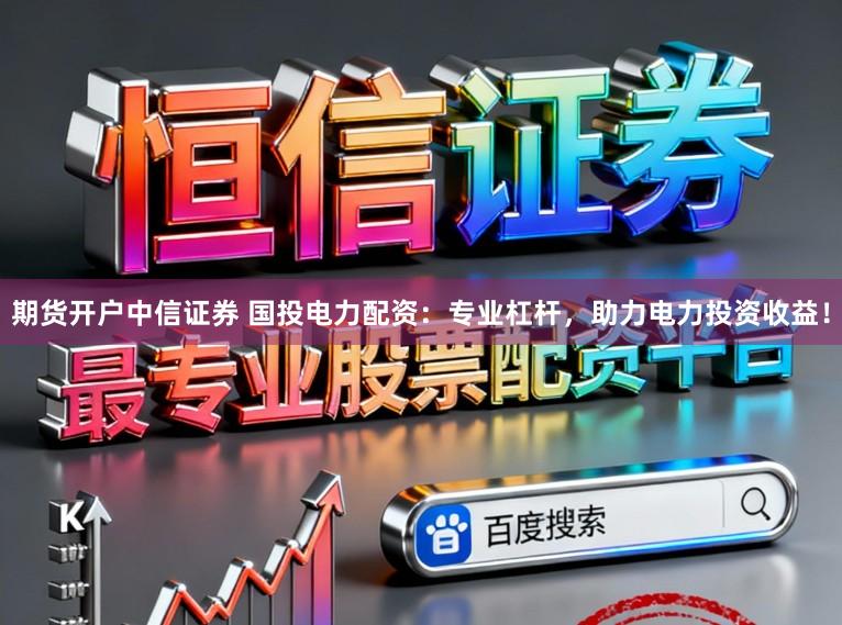 期货开户中信证券 国投电力配资：专业杠杆，助力电力投资收益！
