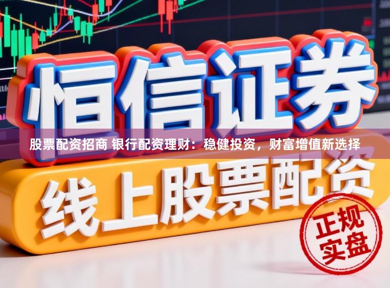 股票配资招商 银行配资理财：稳健投资，财富增值新选择