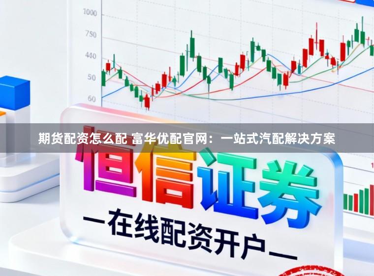 期货配资怎么配 富华优配官网：一站式汽配解决方案