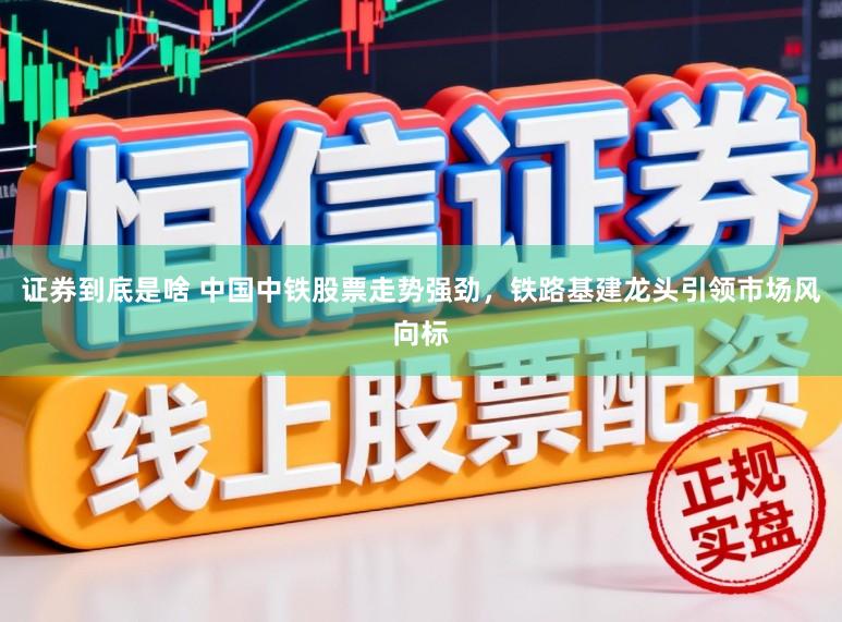 证券到底是啥 中国中铁股票走势强劲，铁路基建龙头引领市场风向标