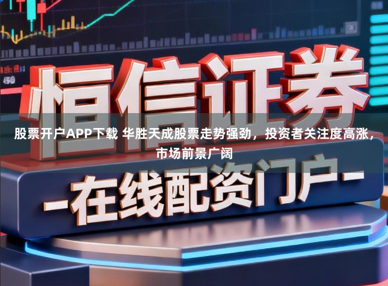 股票开户APP下载 华胜天成股票走势强劲，投资者关注度高涨，市场前景广阔