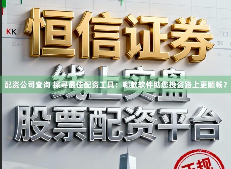配资公司查询 探寻最佳配资工具：哪款软件助您投资路上更顺畅？