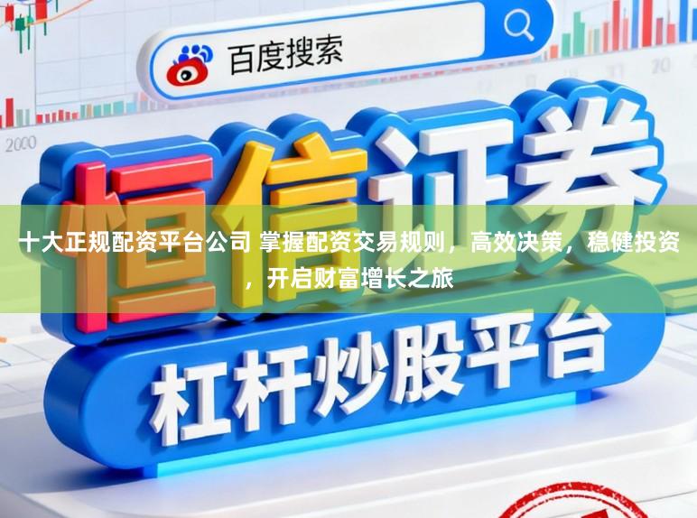十大正规配资平台公司 掌握配资交易规则，高效决策，稳健投资，开启财富增长之旅