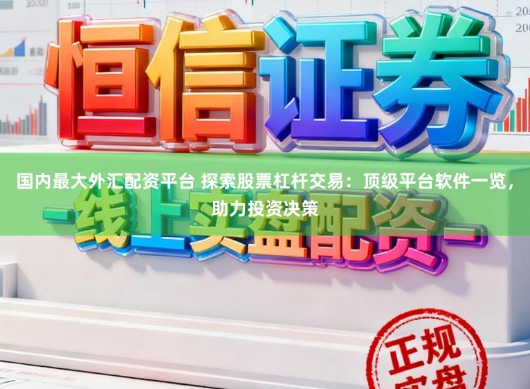 国内最大外汇配资平台 探索股票杠杆交易：顶级平台软件一览，助力投资决策