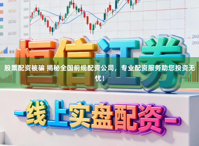 股票配资被骗 揭秘全国前规配资公司，专业配资服务助您投资无忧！