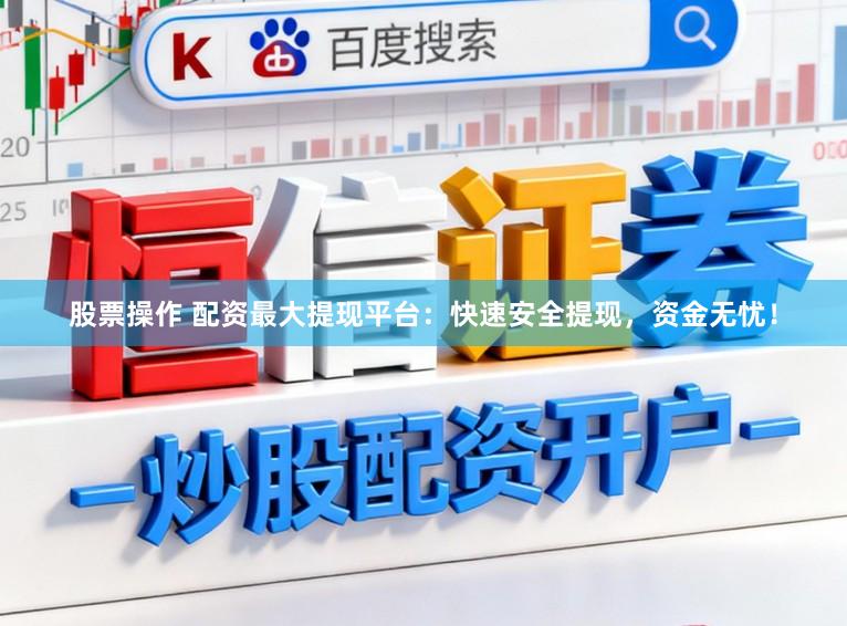 股票操作 配资最大提现平台：快速安全提现，资金无忧！