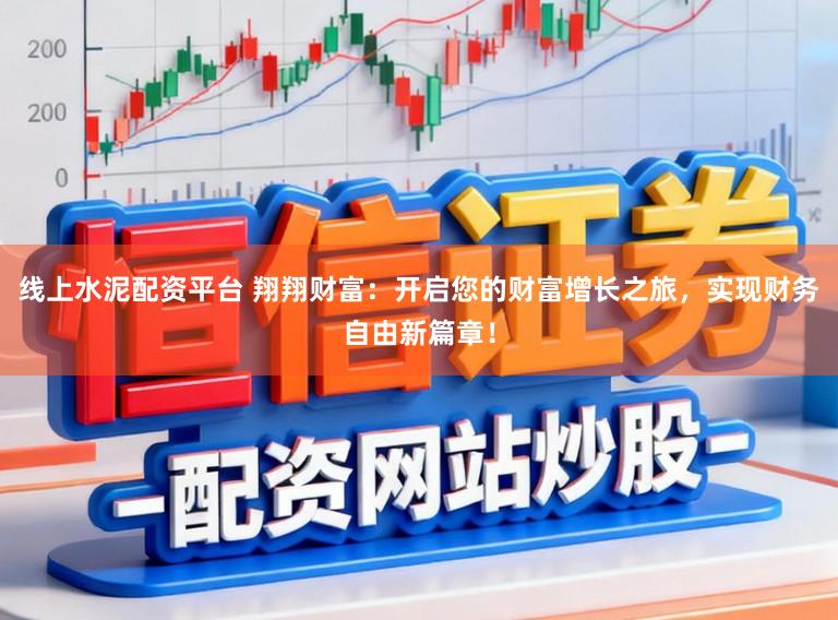 线上水泥配资平台 翔翔财富：开启您的财富增长之旅，实现财务自由新篇章！