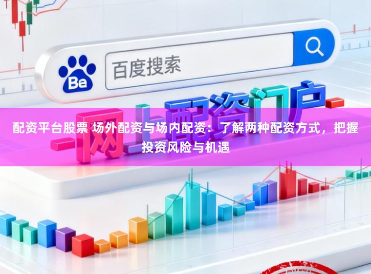 配资平台股票 场外配资与场内配资：了解两种配资方式，把握投资风险与机遇