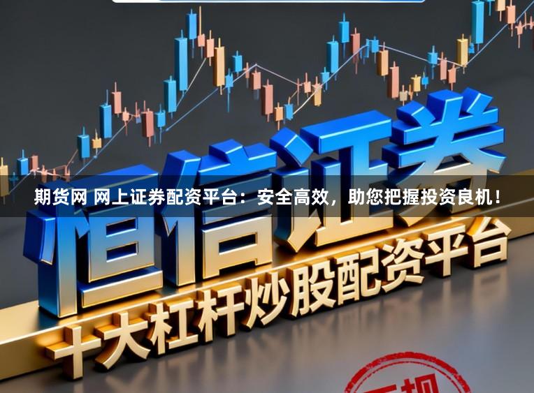 期货网 网上证券配资平台：安全高效，助您把握投资良机！