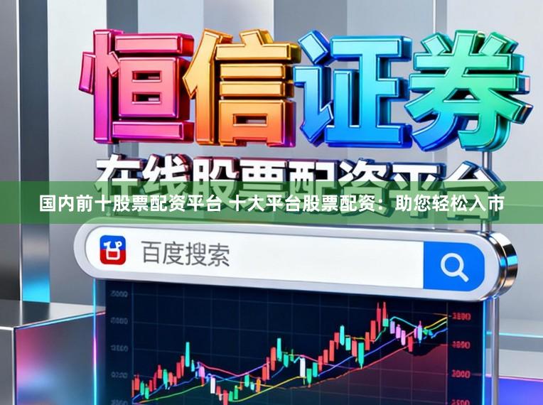 国内前十股票配资平台 十大平台股票配资：助您轻松入市