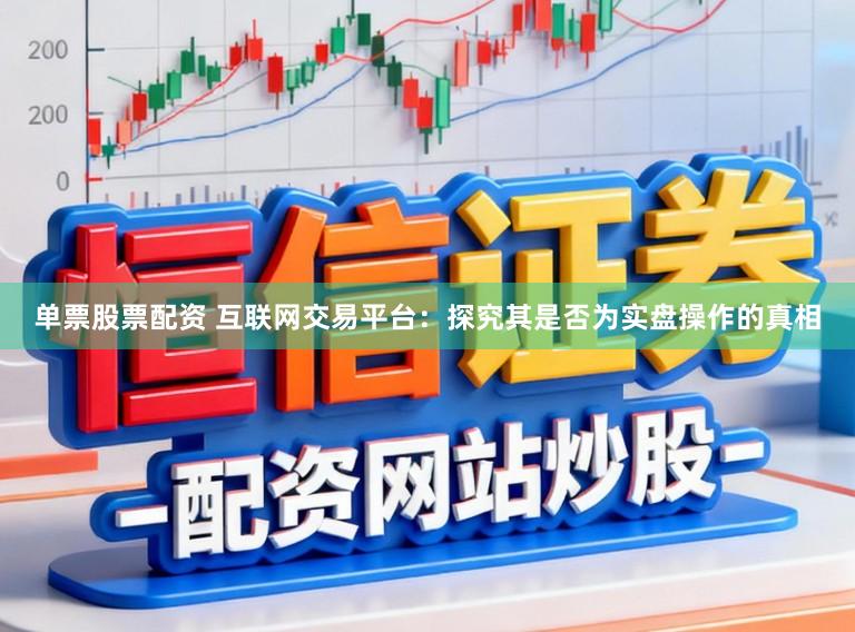 单票股票配资 互联网交易平台：探究其是否为实盘操作的真相