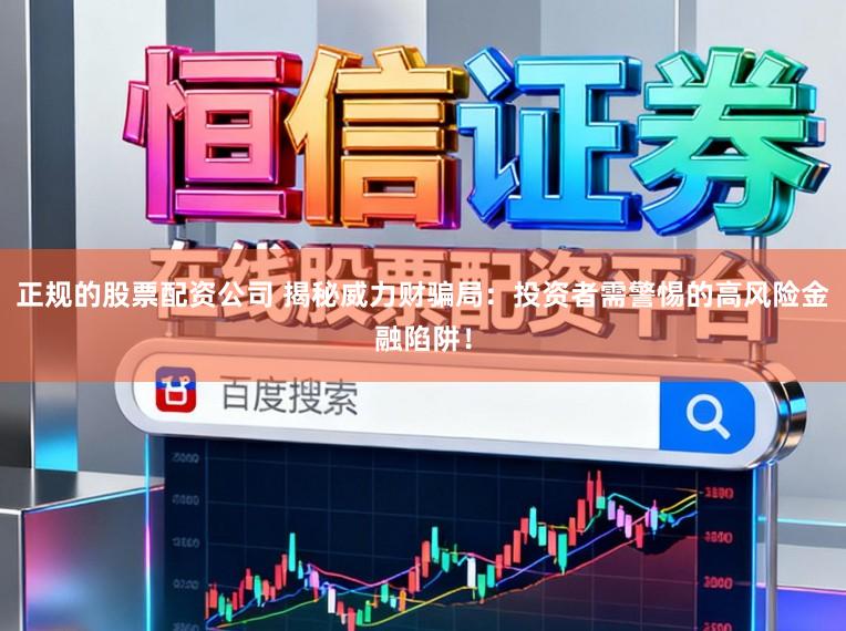 正规的股票配资公司 揭秘威力财骗局：投资者需警惕的高风险金融陷阱！