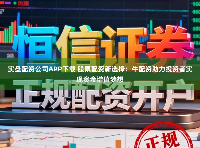 实盘配资公司APP下载 股票配资新选择：牛配资助力投资者实现资金增值梦想