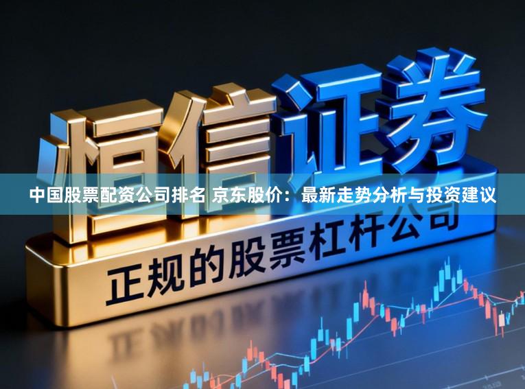 中国股票配资公司排名 京东股价：最新走势分析与投资建议
