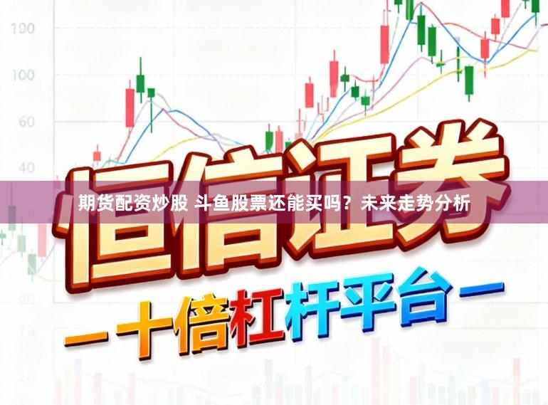 期货配资炒股 斗鱼股票还能买吗？未来走势分析