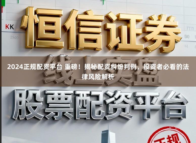 2024正规配资平台 重磅！揭秘配资纠纷判例，投资者必看的法律风险解析