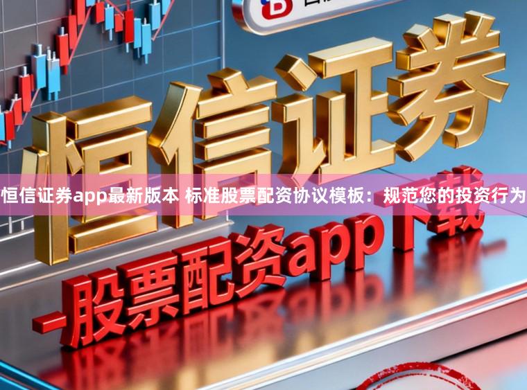 恒信证券app最新版本 标准股票配资协议模板：规范您的投资行为