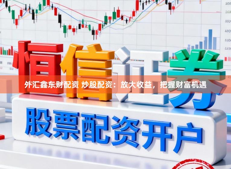 外汇鑫东财配资 炒股配资：放大收益，把握财富机遇