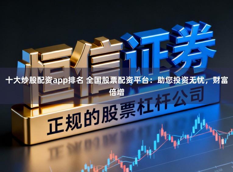 十大炒股配资app排名 全国股票配资平台：助您投资无忧，财富倍增