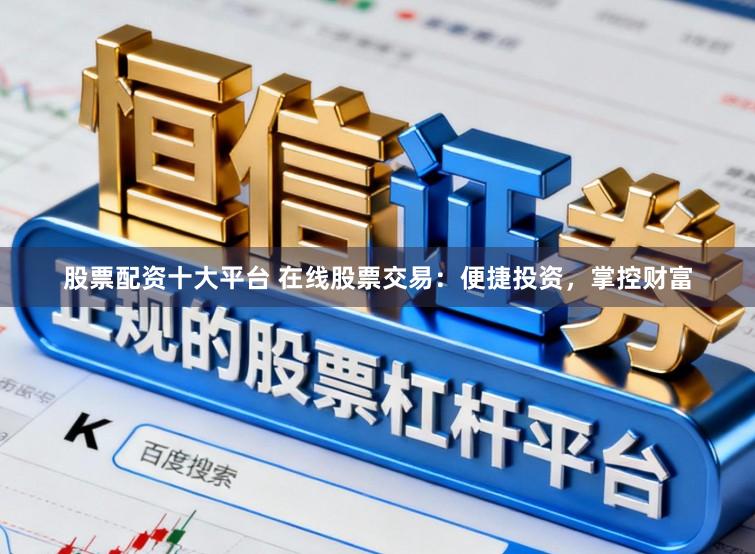 股票配资十大平台 在线股票交易：便捷投资，掌控财富