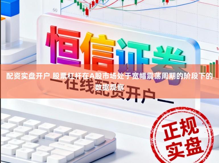 配资实盘开户 股票杠杆在A股市场处于宽幅震荡周期的阶段下的数据观察