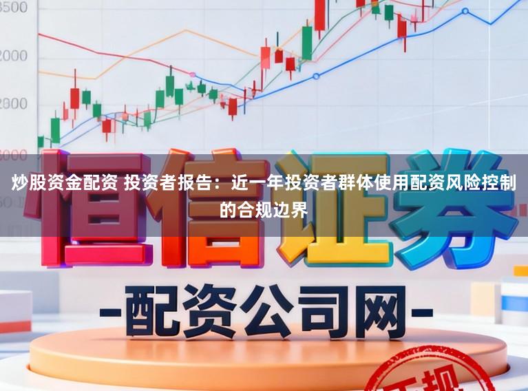 炒股资金配资 投资者报告：近一年投资者群体使用配资风险控制的合规边界