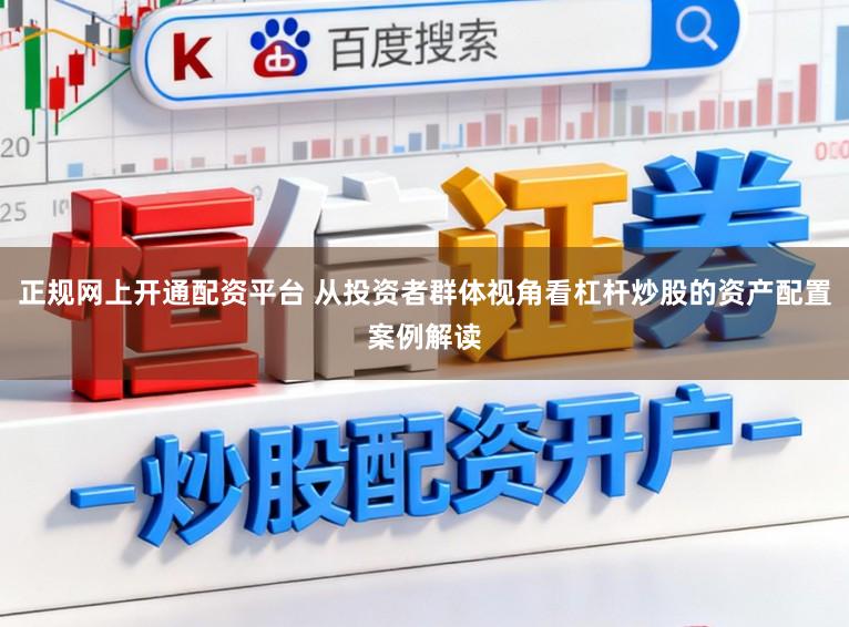 正规网上开通配资平台 从投资者群体视角看杠杆炒股的资产配置案例解读