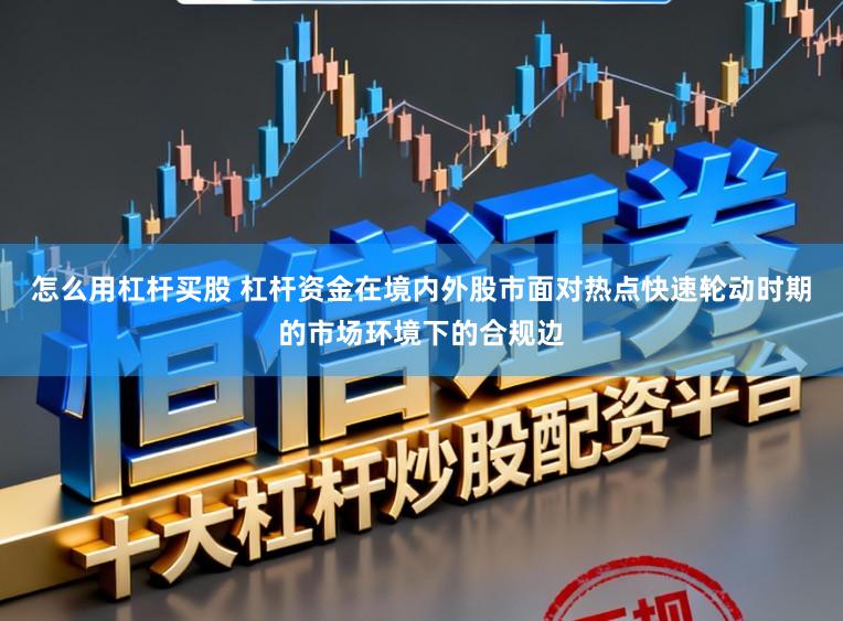 怎么用杠杆买股 杠杆资金在境内外股市面对热点快速轮动时期的市场环境下的合规边