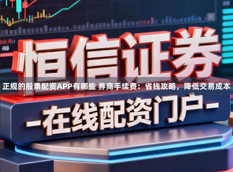 正规的股票配资APP有哪些 券商手续费：省钱攻略，降低交易成本