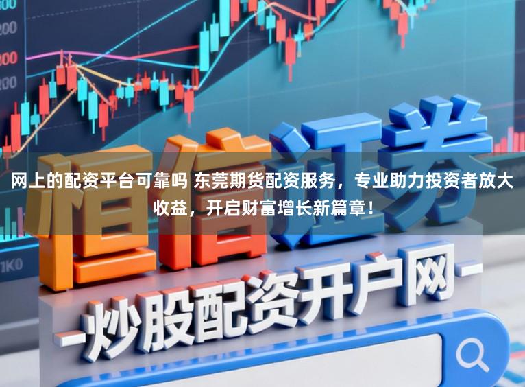 网上的配资平台可靠吗 东莞期货配资服务，专业助力投资者放大收益，开启财富增长新篇章！