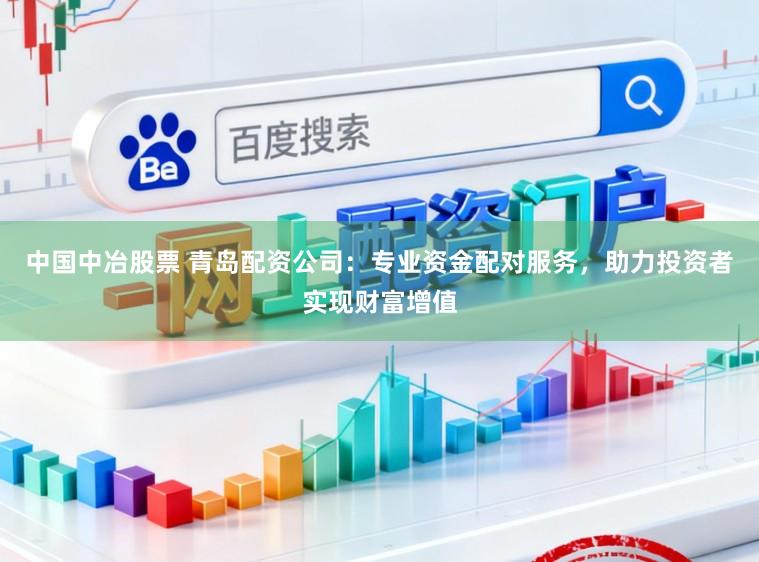 中国中冶股票 青岛配资公司：专业资金配对服务，助力投资者实现财富增值