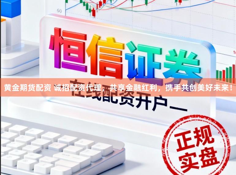 黄金期货配资 诚招配资代理，共享金融红利，携手共创美好未来！