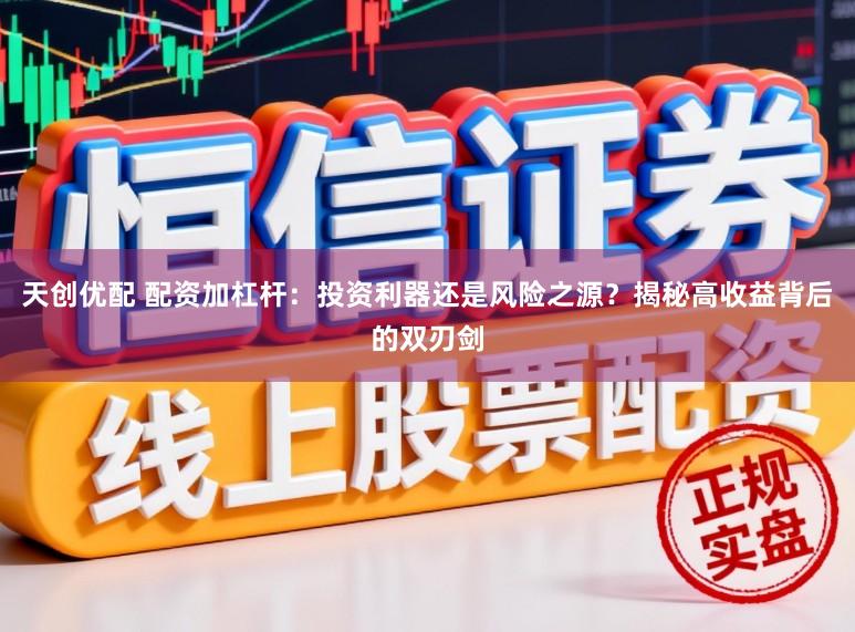 天创优配 配资加杠杆:投资利器还是风险之源?揭秘高收益背后的双刃剑