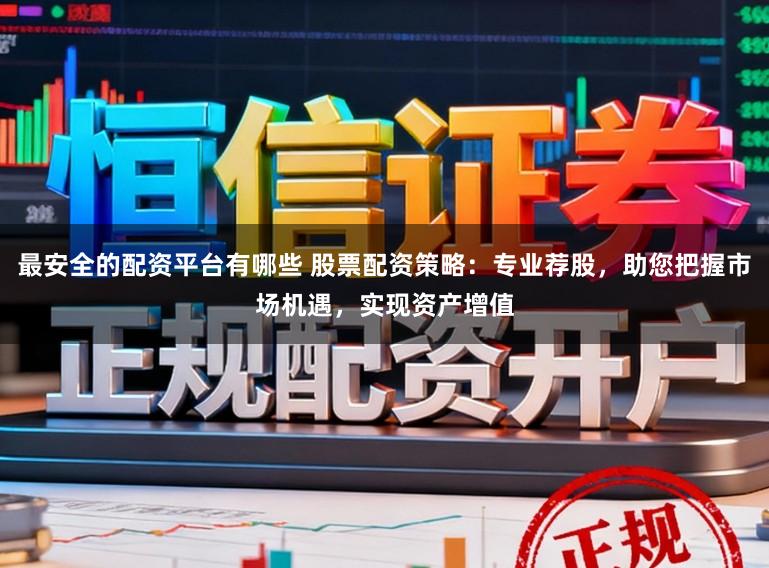 最安全的配资平台有哪些 股票配资策略：专业荐股，助您把握市场机遇，实现资产增值