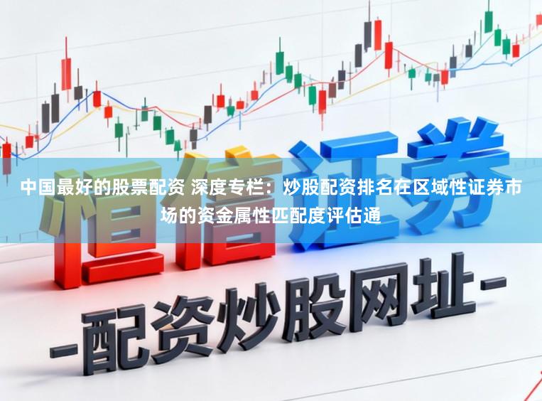 中国最好的股票配资 深度专栏：炒股配资排名在区域性证券市场的资金属性匹配度评估通