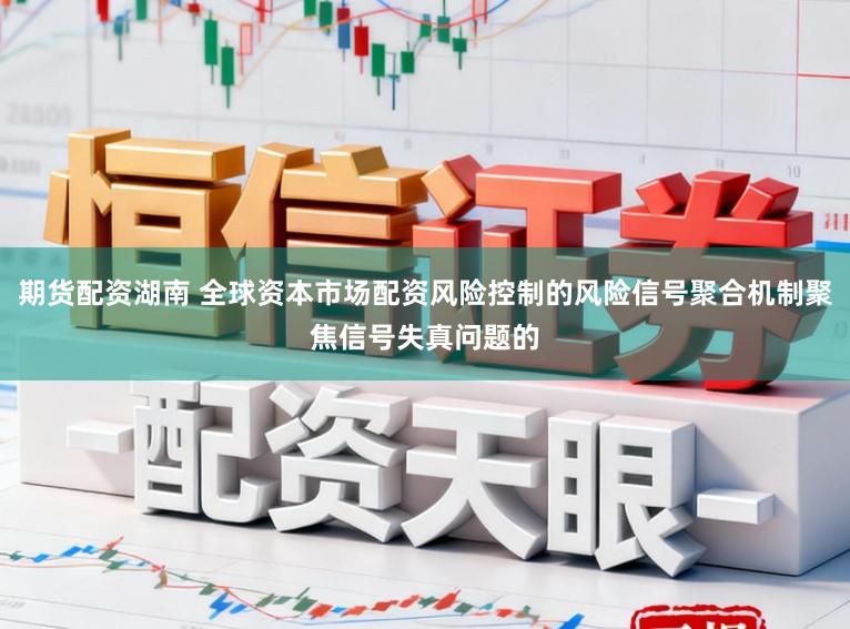 期货配资湖南 全球资本市场配资风险控制的风险信号聚合机制聚焦信号失真问题的