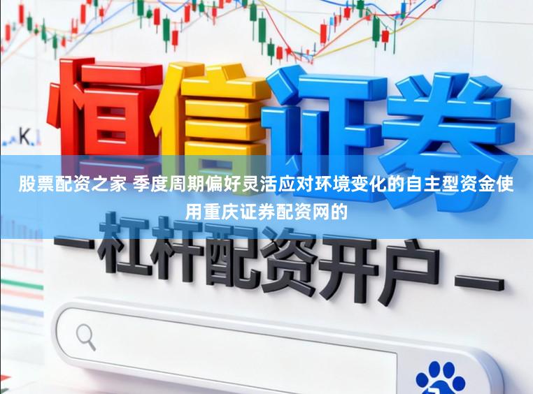 股票配资之家 季度周期偏好灵活应对环境变化的自主型资金使用重庆证券配资网的