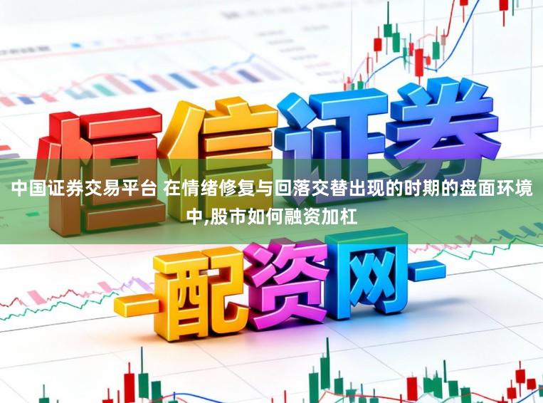 中国证券交易平台 在情绪修复与回落交替出现的时期的盘面环境中,股市如何融资加杠