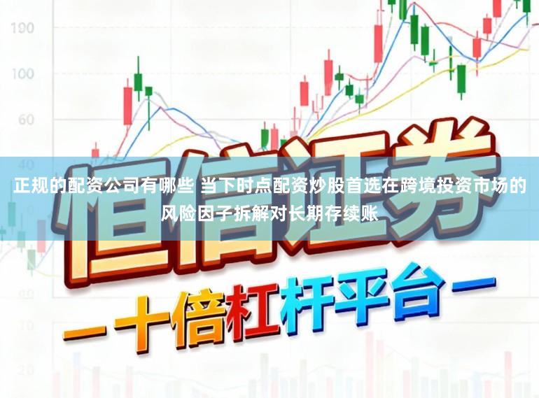 正规的配资公司有哪些 当下时点配资炒股首选在跨境投资市场的风险因子拆解对长期存续账