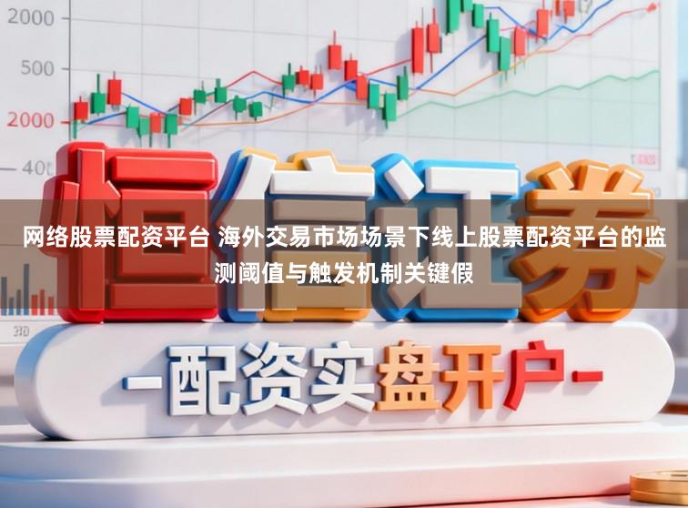 网络股票配资平台 海外交易市场场景下线上股票配资平台的监测阈值与触发机制关键假